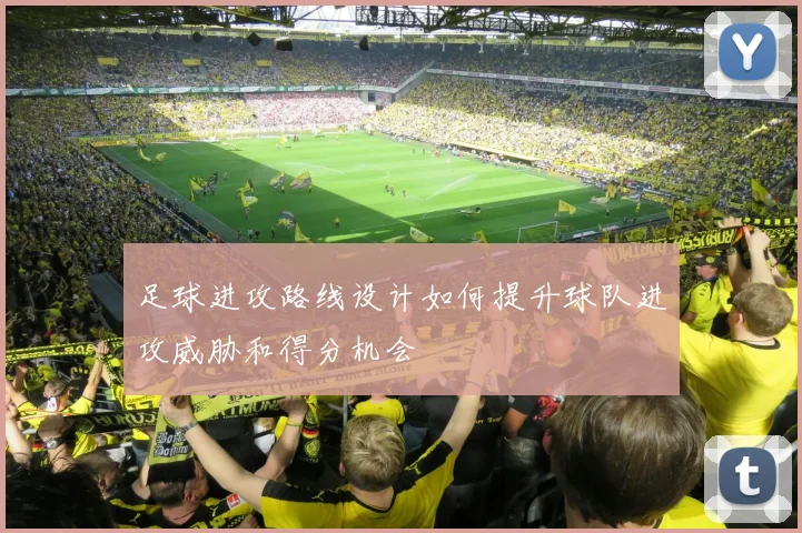 足球进攻路线设计如何提升球队进攻威胁和得分机会