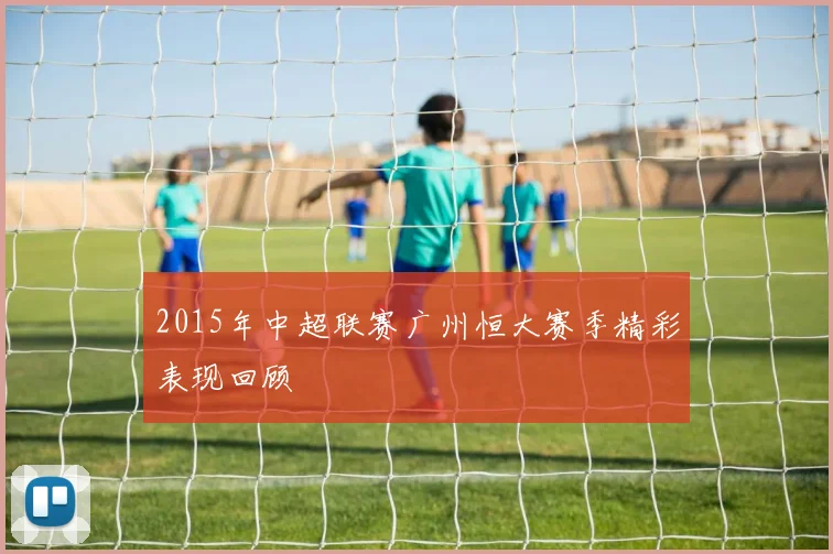 2015年中超联赛广州恒大赛季精彩表现回顾