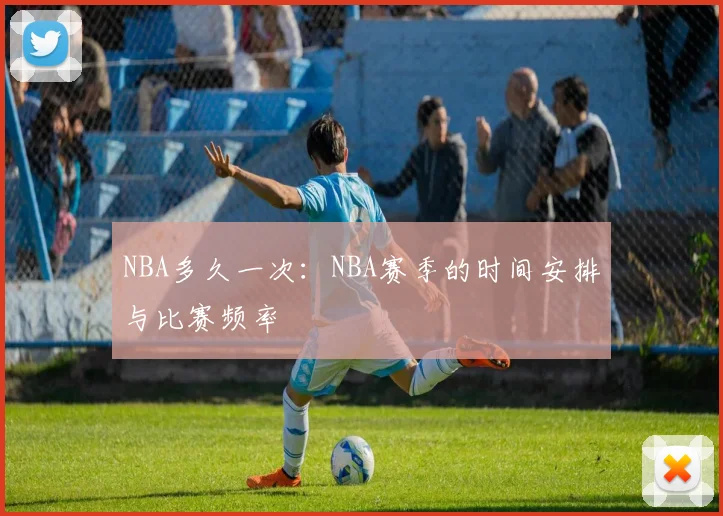 NBA多久一次：NBA赛季的时间安排与比赛频率